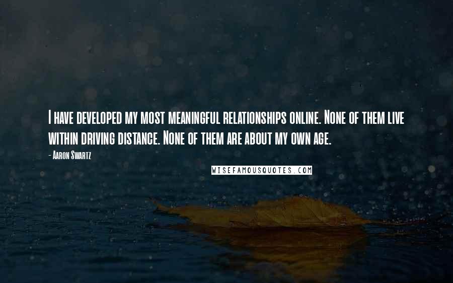 Aaron Swartz Quotes: I have developed my most meaningful relationships online. None of them live within driving distance. None of them are about my own age.