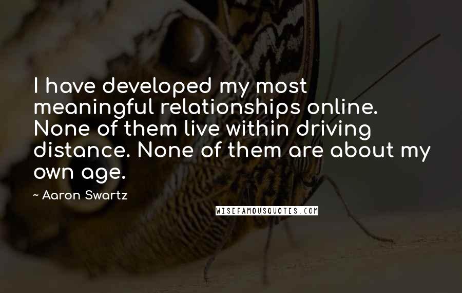 Aaron Swartz Quotes: I have developed my most meaningful relationships online. None of them live within driving distance. None of them are about my own age.