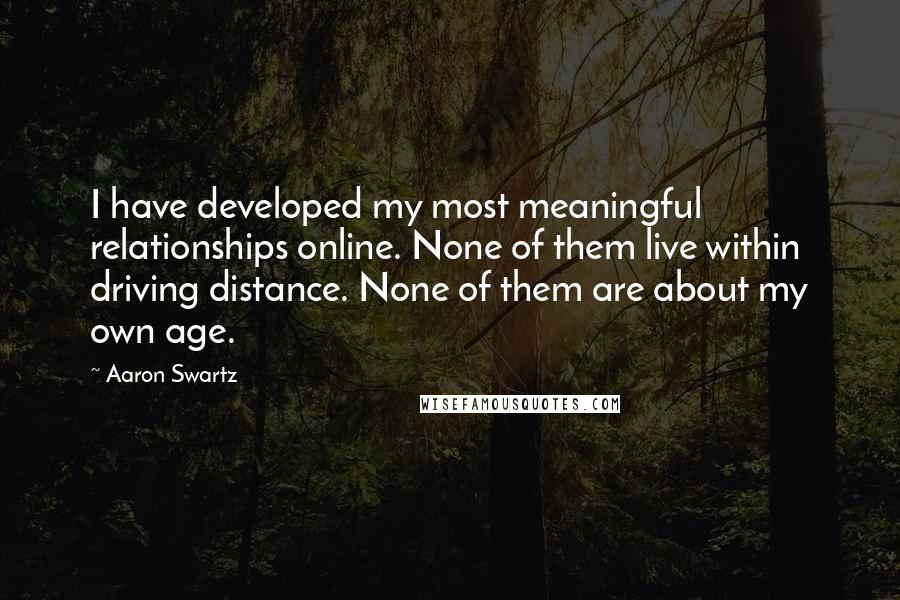 Aaron Swartz Quotes: I have developed my most meaningful relationships online. None of them live within driving distance. None of them are about my own age.