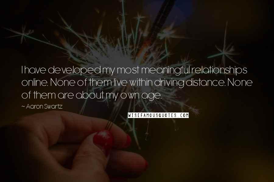 Aaron Swartz Quotes: I have developed my most meaningful relationships online. None of them live within driving distance. None of them are about my own age.