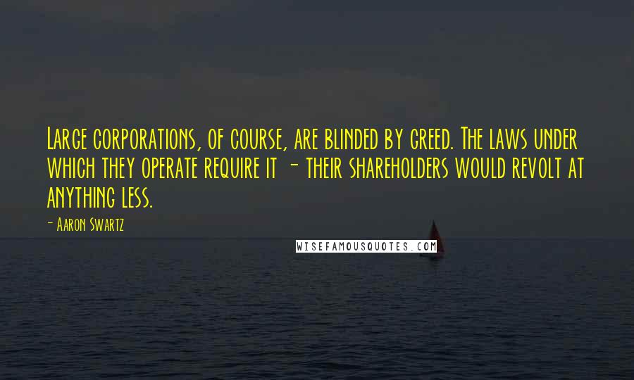 Aaron Swartz Quotes: Large corporations, of course, are blinded by greed. The laws under which they operate require it - their shareholders would revolt at anything less.