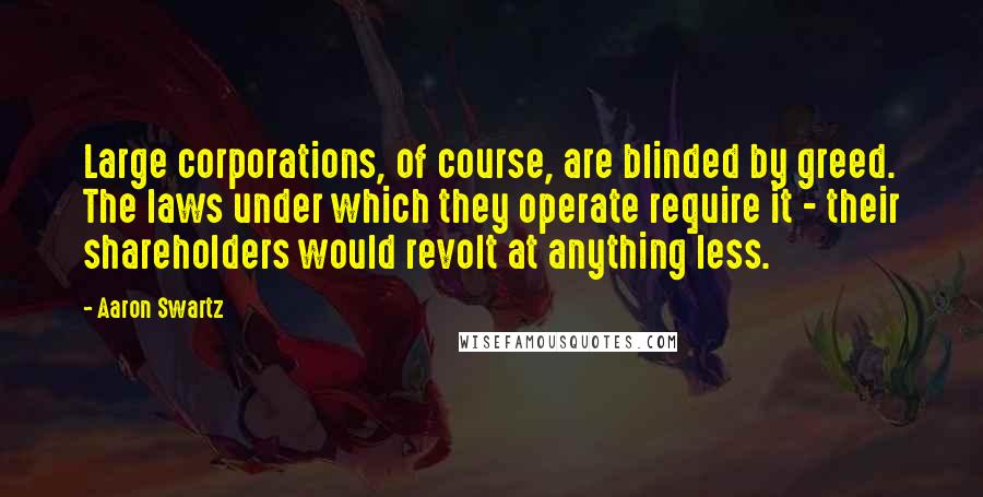 Aaron Swartz Quotes: Large corporations, of course, are blinded by greed. The laws under which they operate require it - their shareholders would revolt at anything less.