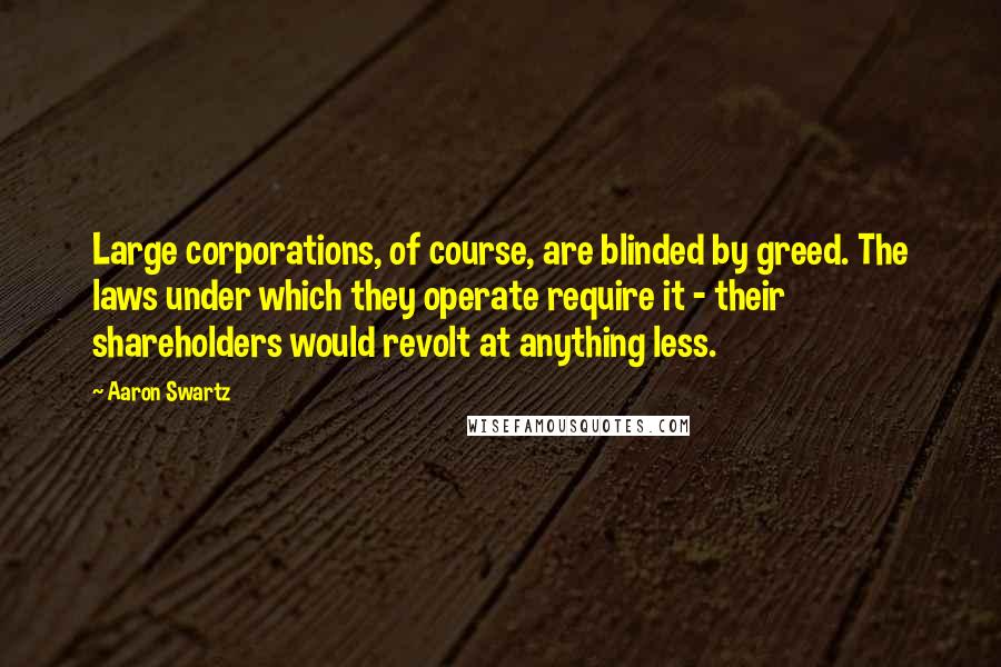 Aaron Swartz Quotes: Large corporations, of course, are blinded by greed. The laws under which they operate require it - their shareholders would revolt at anything less.