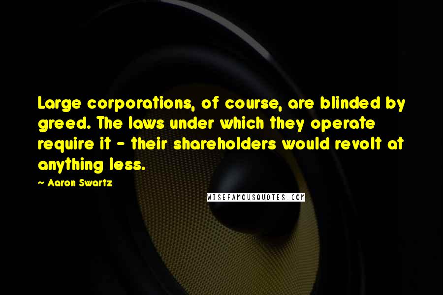 Aaron Swartz Quotes: Large corporations, of course, are blinded by greed. The laws under which they operate require it - their shareholders would revolt at anything less.
