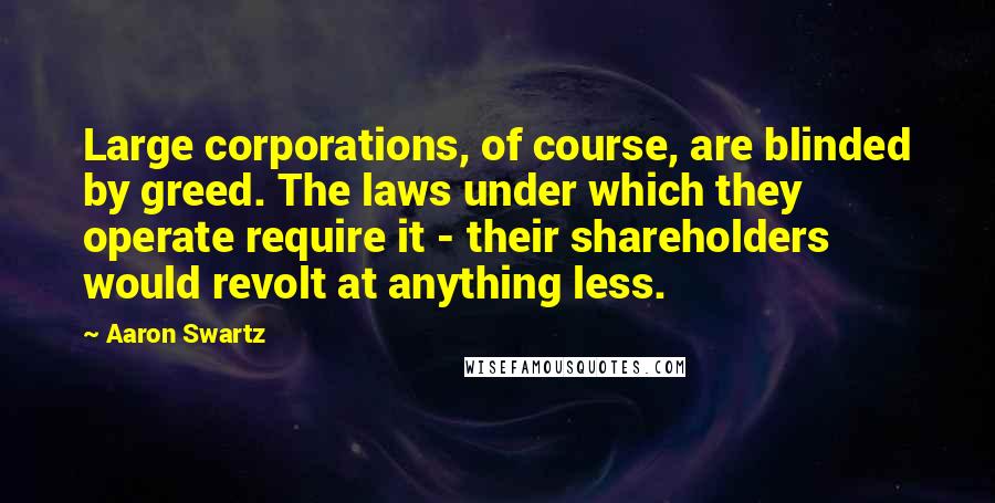 Aaron Swartz Quotes: Large corporations, of course, are blinded by greed. The laws under which they operate require it - their shareholders would revolt at anything less.