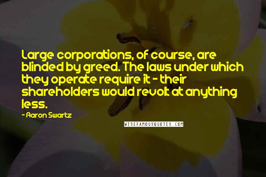 Aaron Swartz Quotes: Large corporations, of course, are blinded by greed. The laws under which they operate require it - their shareholders would revolt at anything less.