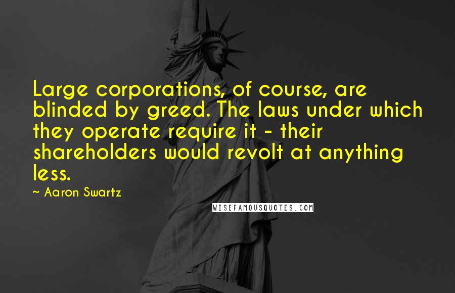 Aaron Swartz Quotes: Large corporations, of course, are blinded by greed. The laws under which they operate require it - their shareholders would revolt at anything less.