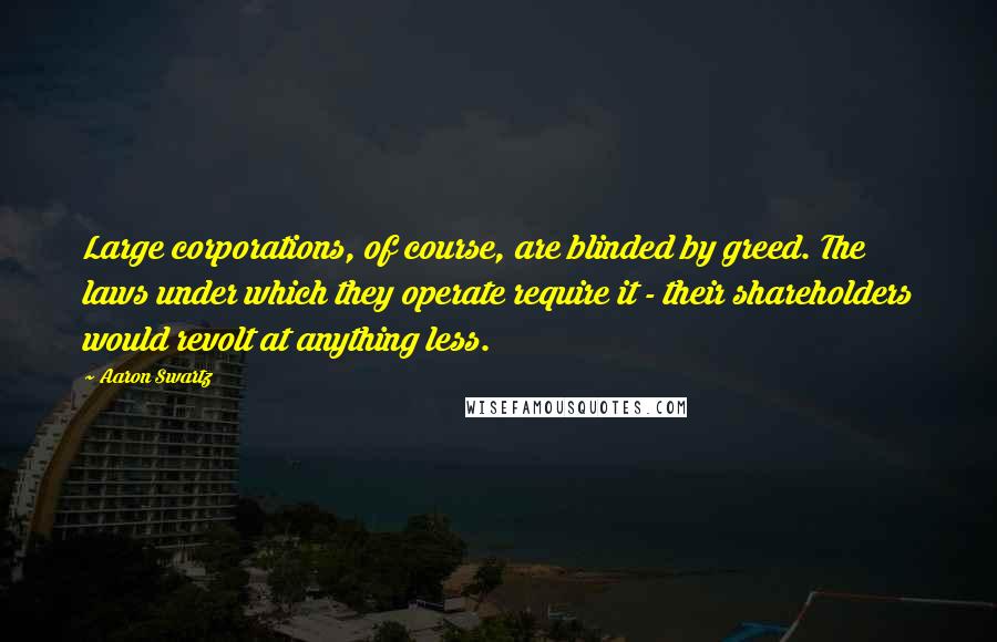 Aaron Swartz Quotes: Large corporations, of course, are blinded by greed. The laws under which they operate require it - their shareholders would revolt at anything less.