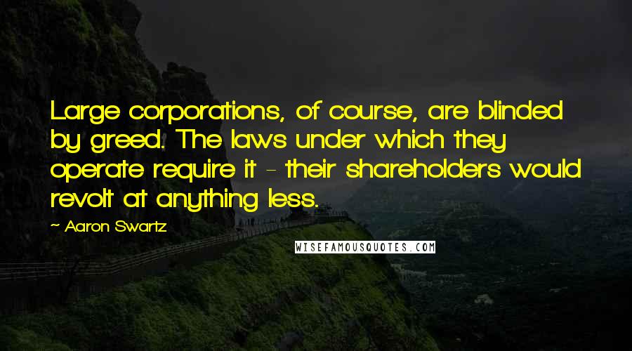 Aaron Swartz Quotes: Large corporations, of course, are blinded by greed. The laws under which they operate require it - their shareholders would revolt at anything less.