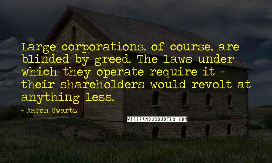 Aaron Swartz Quotes: Large corporations, of course, are blinded by greed. The laws under which they operate require it - their shareholders would revolt at anything less.