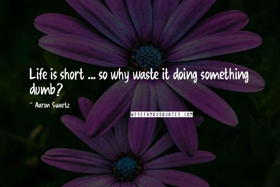 Aaron Swartz Quotes: Life is short ... so why waste it doing something dumb?