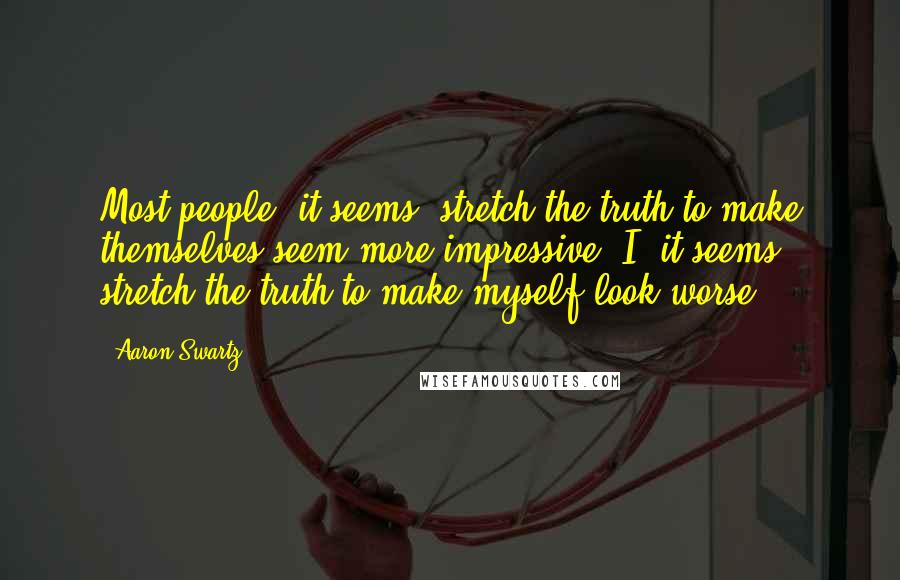 Aaron Swartz Quotes: Most people, it seems, stretch the truth to make themselves seem more impressive. I, it seems, stretch the truth to make myself look worse.