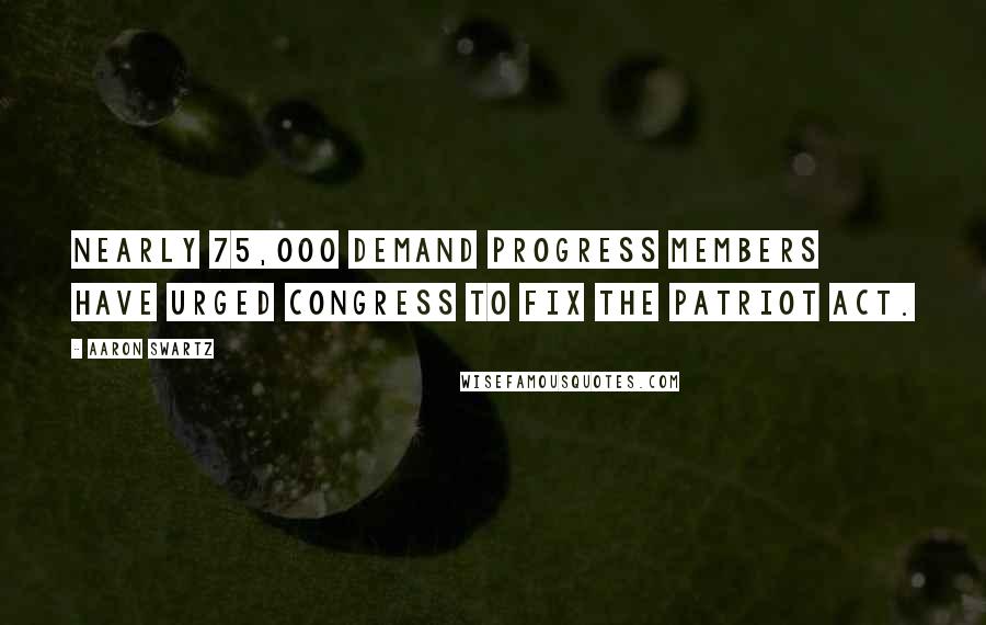 Aaron Swartz Quotes: Nearly 75,000 Demand Progress members have urged Congress to fix the Patriot Act.
