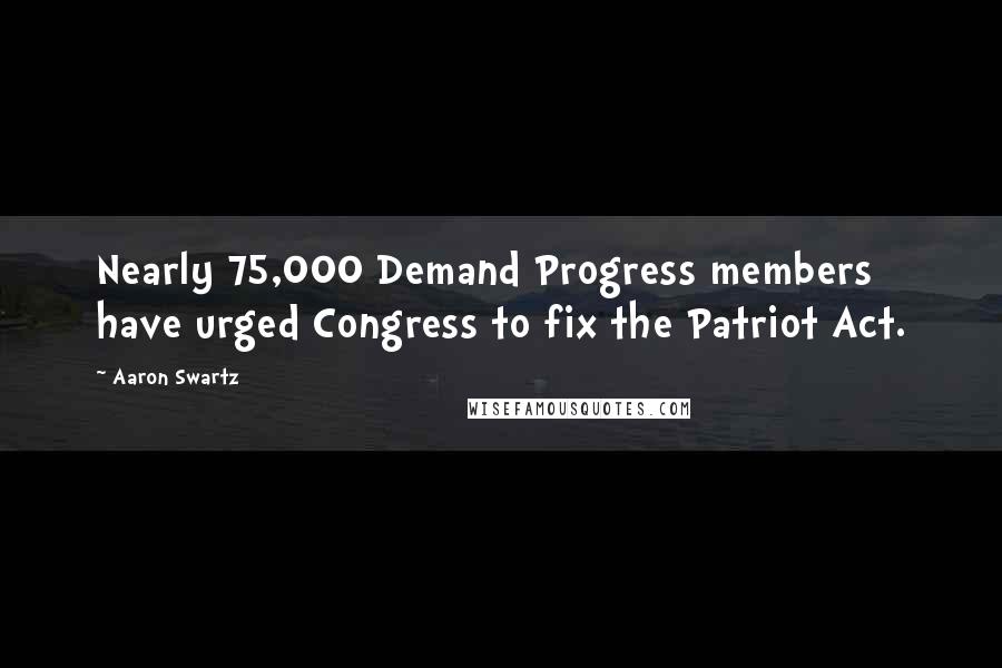 Aaron Swartz Quotes: Nearly 75,000 Demand Progress members have urged Congress to fix the Patriot Act.