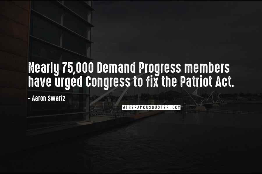 Aaron Swartz Quotes: Nearly 75,000 Demand Progress members have urged Congress to fix the Patriot Act.