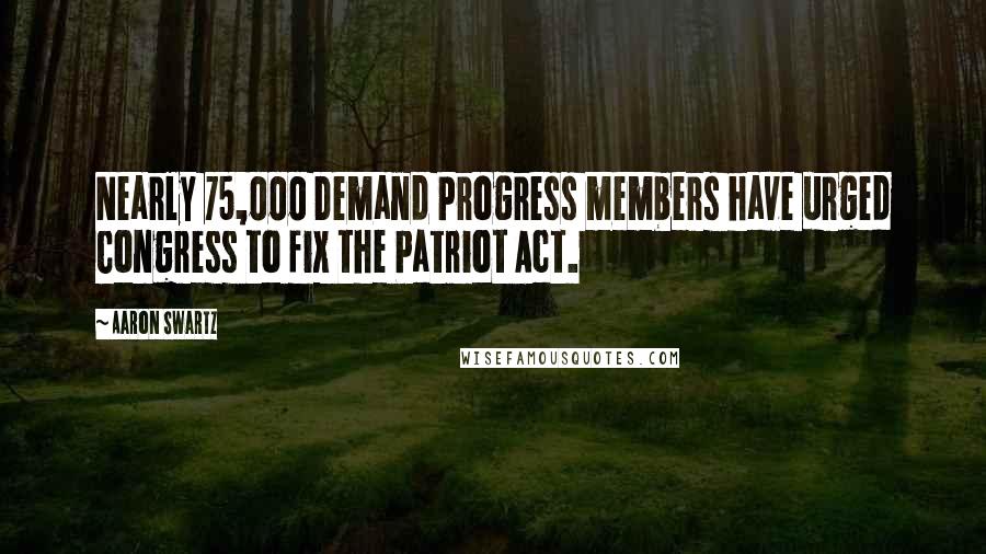 Aaron Swartz Quotes: Nearly 75,000 Demand Progress members have urged Congress to fix the Patriot Act.