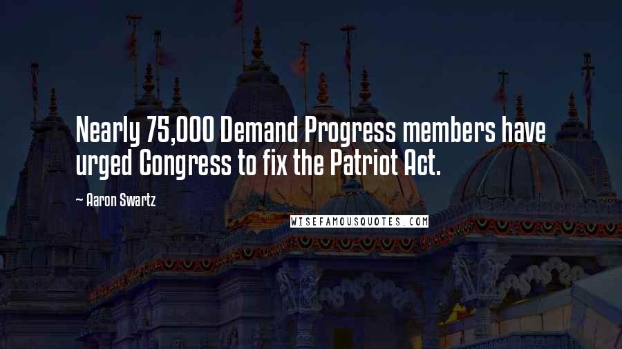 Aaron Swartz Quotes: Nearly 75,000 Demand Progress members have urged Congress to fix the Patriot Act.