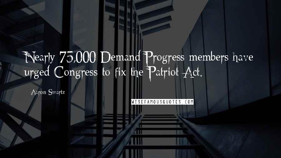 Aaron Swartz Quotes: Nearly 75,000 Demand Progress members have urged Congress to fix the Patriot Act.
