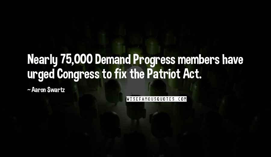 Aaron Swartz Quotes: Nearly 75,000 Demand Progress members have urged Congress to fix the Patriot Act.