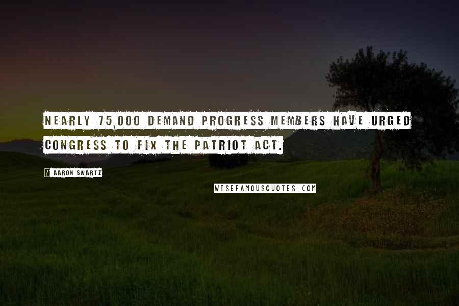Aaron Swartz Quotes: Nearly 75,000 Demand Progress members have urged Congress to fix the Patriot Act.
