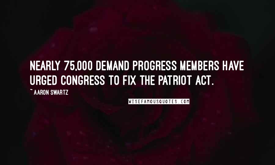 Aaron Swartz Quotes: Nearly 75,000 Demand Progress members have urged Congress to fix the Patriot Act.