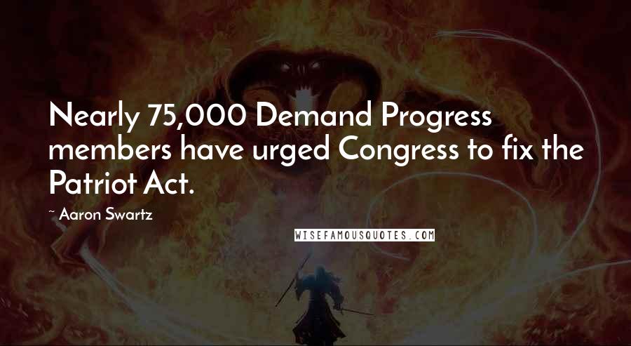 Aaron Swartz Quotes: Nearly 75,000 Demand Progress members have urged Congress to fix the Patriot Act.
