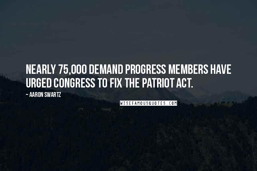 Aaron Swartz Quotes: Nearly 75,000 Demand Progress members have urged Congress to fix the Patriot Act.