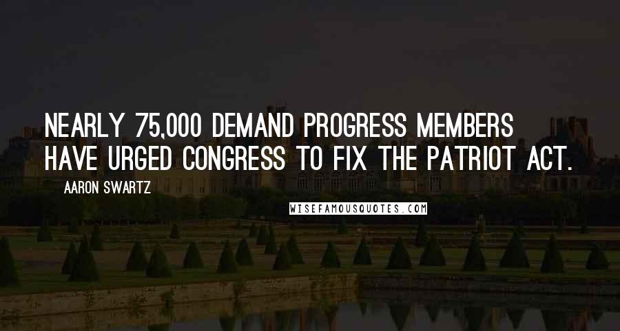 Aaron Swartz Quotes: Nearly 75,000 Demand Progress members have urged Congress to fix the Patriot Act.