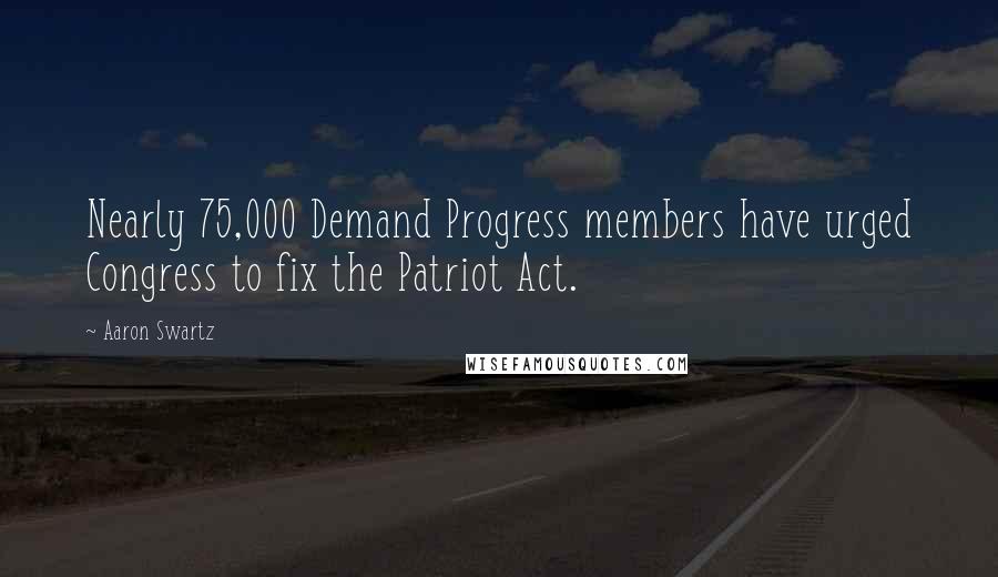 Aaron Swartz Quotes: Nearly 75,000 Demand Progress members have urged Congress to fix the Patriot Act.