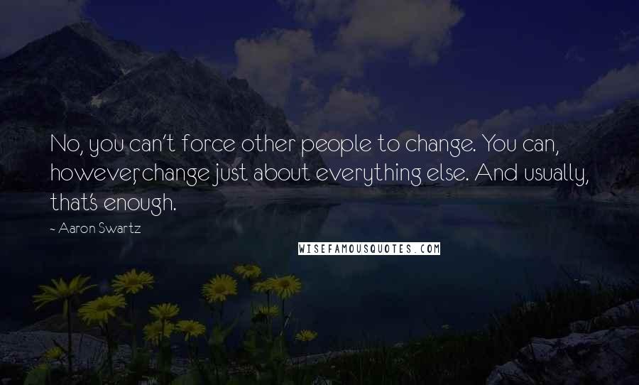 Aaron Swartz Quotes: No, you can't force other people to change. You can, however, change just about everything else. And usually, that's enough.