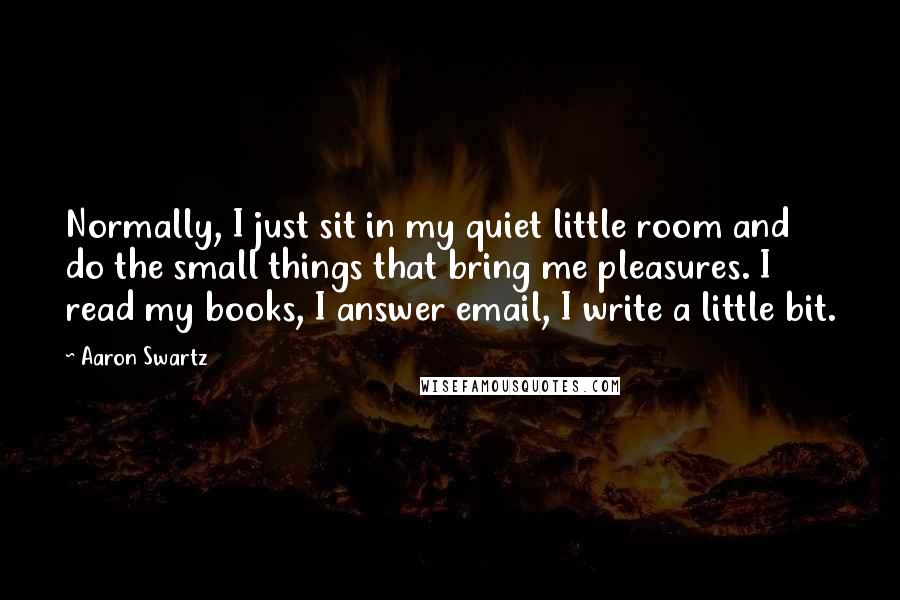 Aaron Swartz Quotes: Normally, I just sit in my quiet little room and do the small things that bring me pleasures. I read my books, I answer email, I write a little bit.