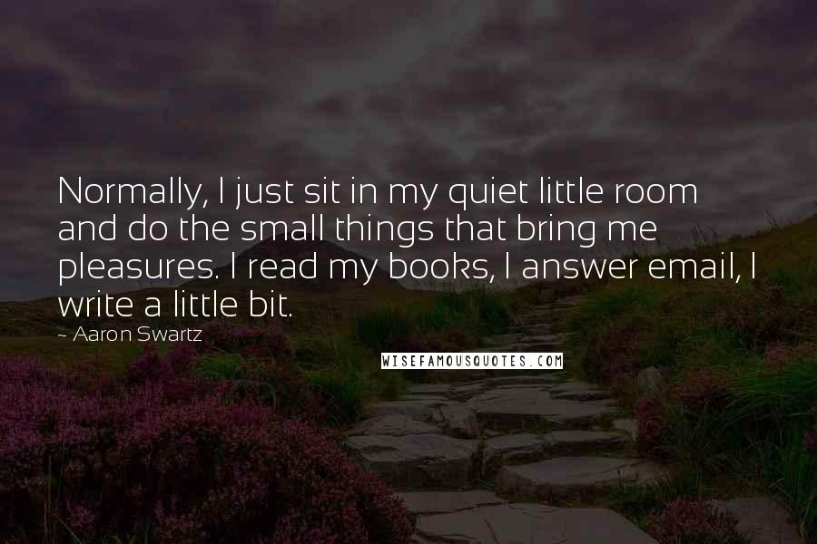 Aaron Swartz Quotes: Normally, I just sit in my quiet little room and do the small things that bring me pleasures. I read my books, I answer email, I write a little bit.
