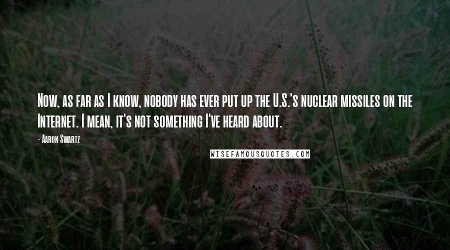 Aaron Swartz Quotes: Now, as far as I know, nobody has ever put up the U.S.'s nuclear missiles on the Internet. I mean, it's not something I've heard about.