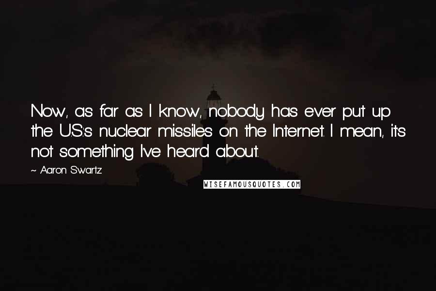 Aaron Swartz Quotes: Now, as far as I know, nobody has ever put up the U.S.'s nuclear missiles on the Internet. I mean, it's not something I've heard about.