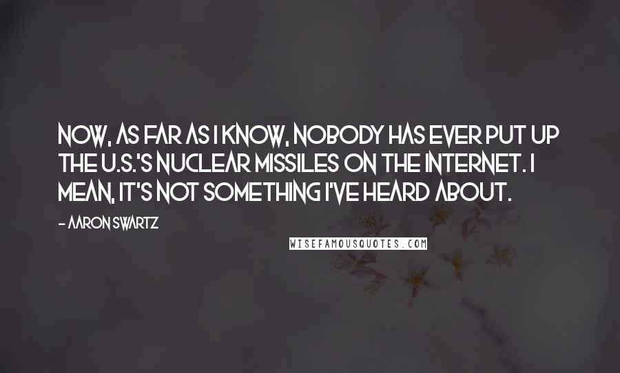 Aaron Swartz Quotes: Now, as far as I know, nobody has ever put up the U.S.'s nuclear missiles on the Internet. I mean, it's not something I've heard about.