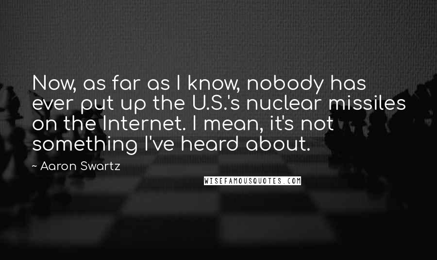 Aaron Swartz Quotes: Now, as far as I know, nobody has ever put up the U.S.'s nuclear missiles on the Internet. I mean, it's not something I've heard about.