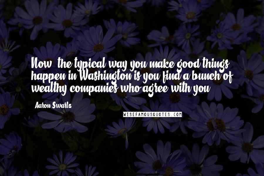 Aaron Swartz Quotes: Now, the typical way you make good things happen in Washington is you find a bunch of wealthy companies who agree with you.