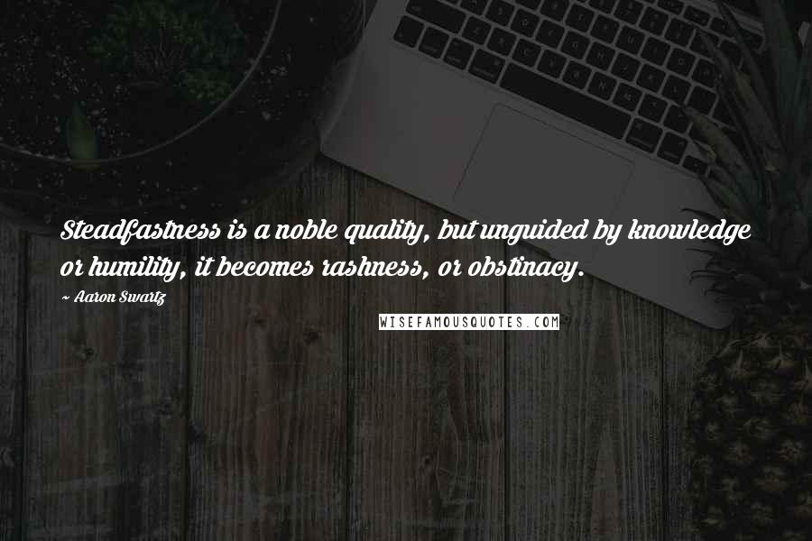 Aaron Swartz Quotes: Steadfastness is a noble quality, but unguided by knowledge or humility, it becomes rashness, or obstinacy.