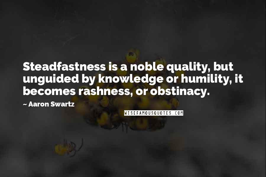 Aaron Swartz Quotes: Steadfastness is a noble quality, but unguided by knowledge or humility, it becomes rashness, or obstinacy.