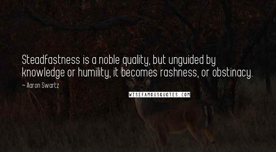 Aaron Swartz Quotes: Steadfastness is a noble quality, but unguided by knowledge or humility, it becomes rashness, or obstinacy.