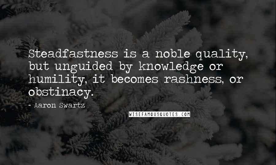 Aaron Swartz Quotes: Steadfastness is a noble quality, but unguided by knowledge or humility, it becomes rashness, or obstinacy.