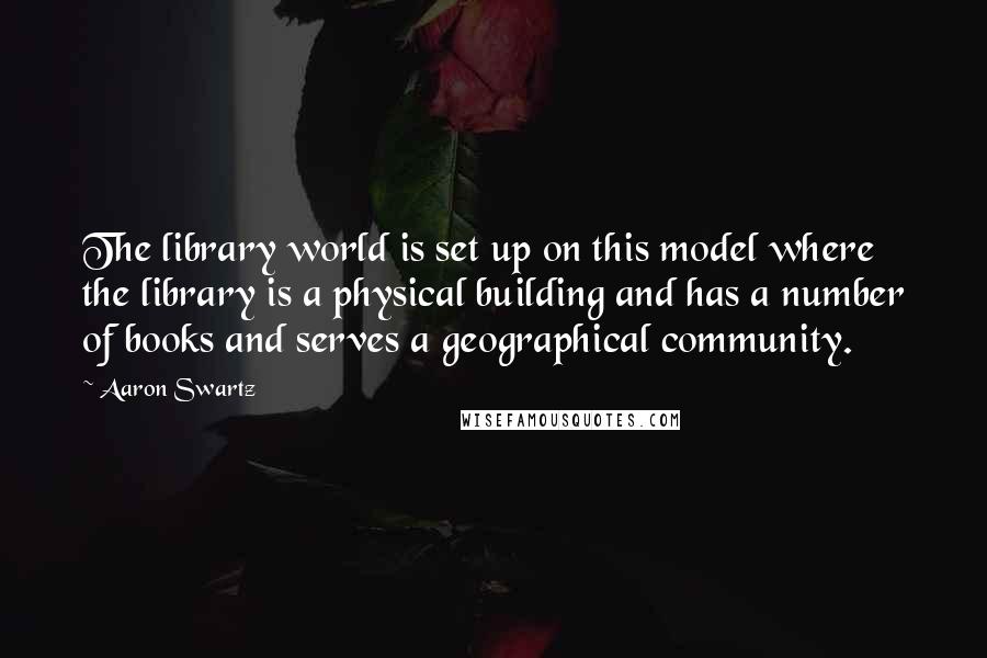 Aaron Swartz Quotes: The library world is set up on this model where the library is a physical building and has a number of books and serves a geographical community.