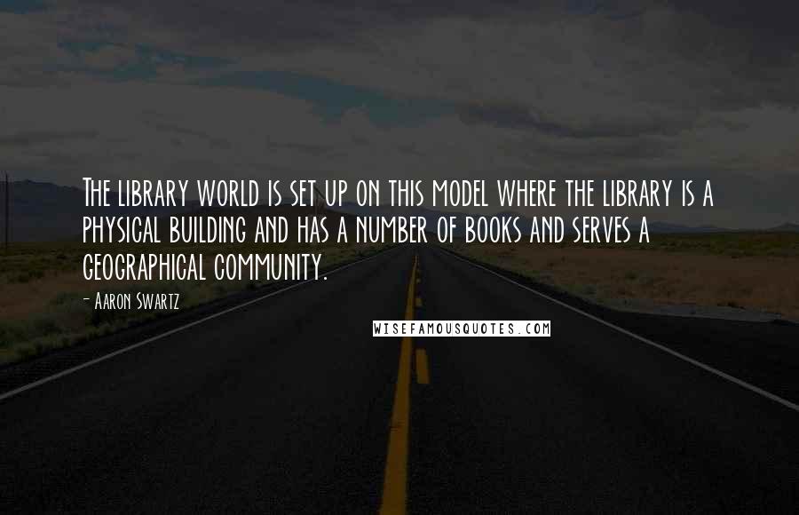 Aaron Swartz Quotes: The library world is set up on this model where the library is a physical building and has a number of books and serves a geographical community.