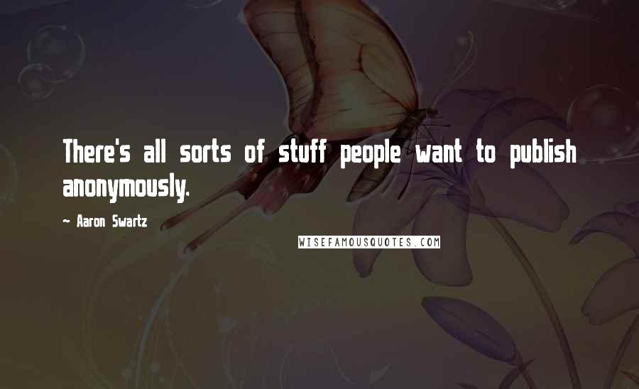 Aaron Swartz Quotes: There's all sorts of stuff people want to publish anonymously.