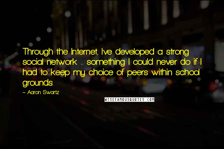 Aaron Swartz Quotes: Through the Internet, I've developed a strong social network - something I could never do if I had to keep my choice of peers within school grounds.