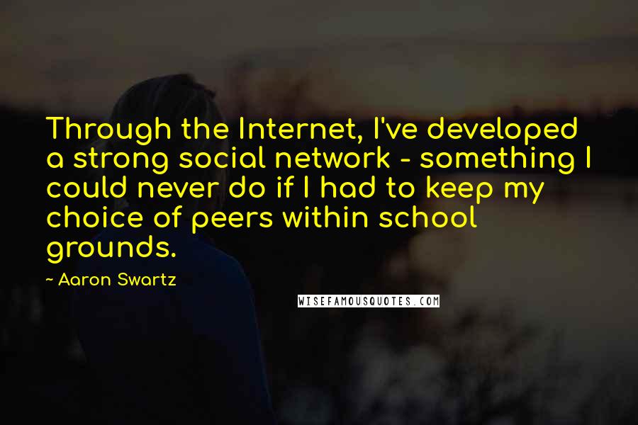 Aaron Swartz Quotes: Through the Internet, I've developed a strong social network - something I could never do if I had to keep my choice of peers within school grounds.