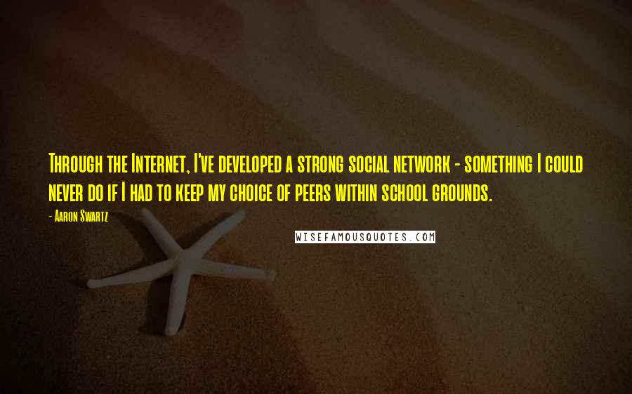 Aaron Swartz Quotes: Through the Internet, I've developed a strong social network - something I could never do if I had to keep my choice of peers within school grounds.