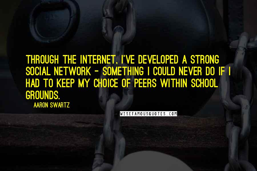 Aaron Swartz Quotes: Through the Internet, I've developed a strong social network - something I could never do if I had to keep my choice of peers within school grounds.