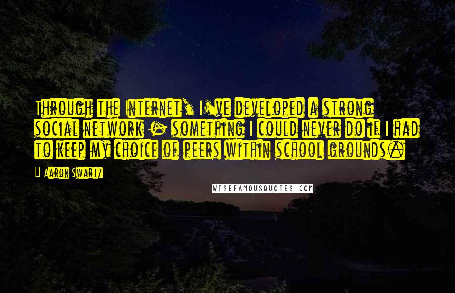 Aaron Swartz Quotes: Through the Internet, I've developed a strong social network - something I could never do if I had to keep my choice of peers within school grounds.