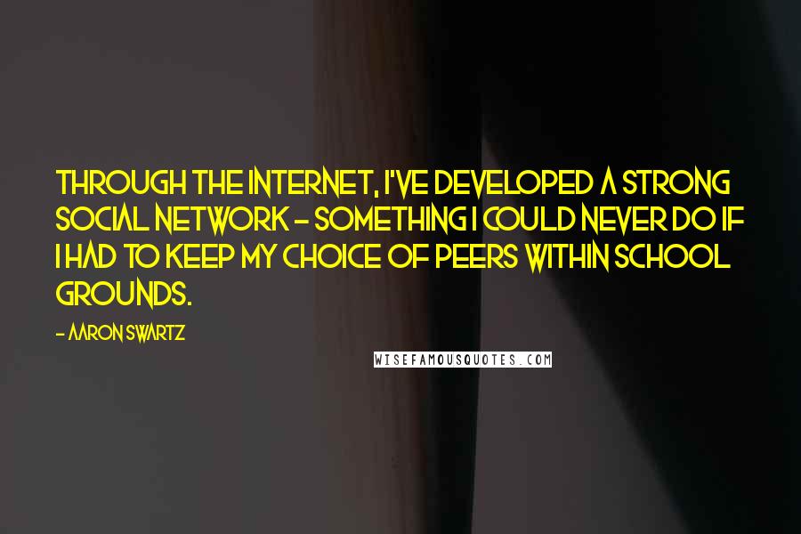 Aaron Swartz Quotes: Through the Internet, I've developed a strong social network - something I could never do if I had to keep my choice of peers within school grounds.